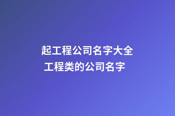 起工程公司名字大全 工程类的公司名字-第1张-公司起名-玄机派